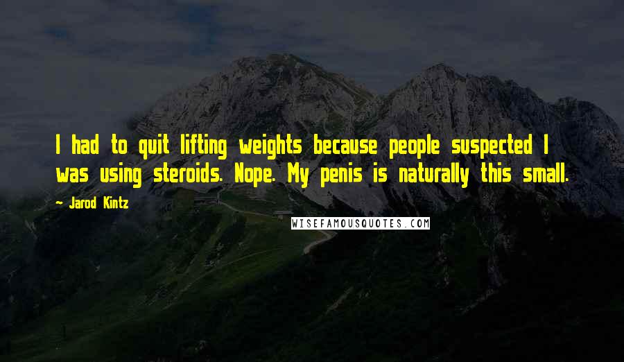 Jarod Kintz Quotes: I had to quit lifting weights because people suspected I was using steroids. Nope. My penis is naturally this small.