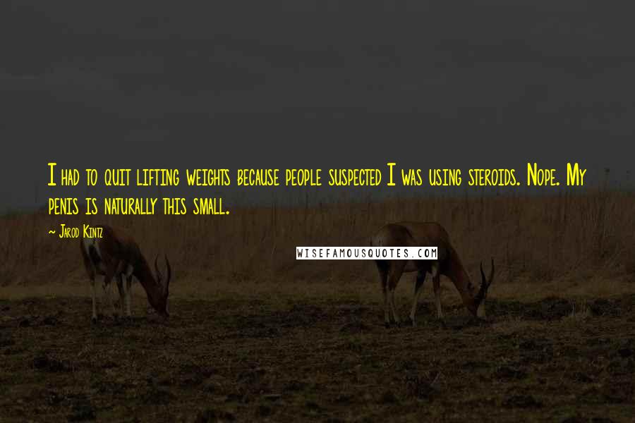Jarod Kintz Quotes: I had to quit lifting weights because people suspected I was using steroids. Nope. My penis is naturally this small.