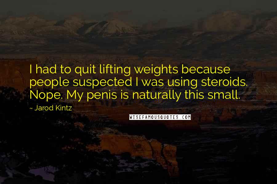 Jarod Kintz Quotes: I had to quit lifting weights because people suspected I was using steroids. Nope. My penis is naturally this small.
