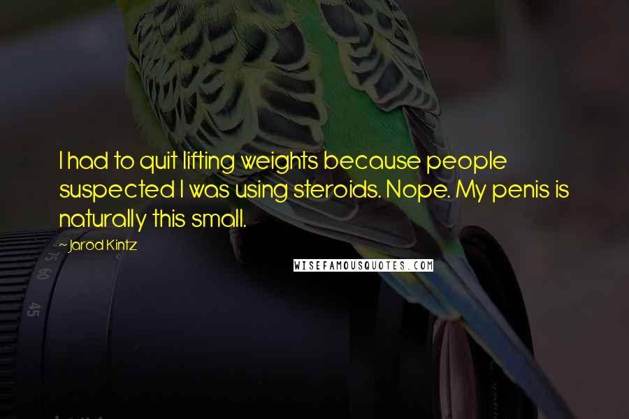 Jarod Kintz Quotes: I had to quit lifting weights because people suspected I was using steroids. Nope. My penis is naturally this small.