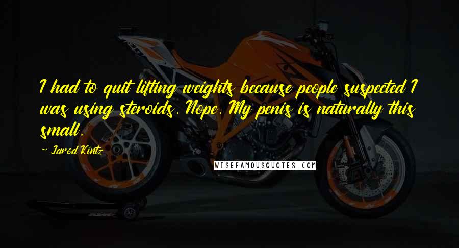 Jarod Kintz Quotes: I had to quit lifting weights because people suspected I was using steroids. Nope. My penis is naturally this small.