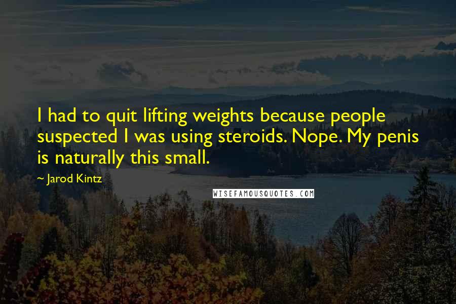 Jarod Kintz Quotes: I had to quit lifting weights because people suspected I was using steroids. Nope. My penis is naturally this small.