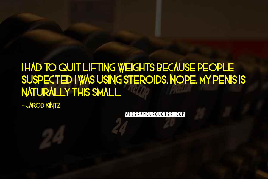 Jarod Kintz Quotes: I had to quit lifting weights because people suspected I was using steroids. Nope. My penis is naturally this small.