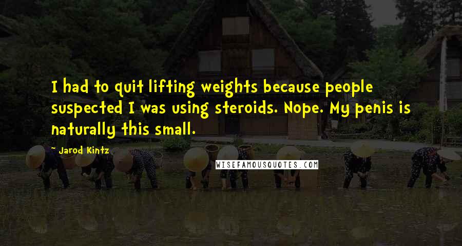 Jarod Kintz Quotes: I had to quit lifting weights because people suspected I was using steroids. Nope. My penis is naturally this small.