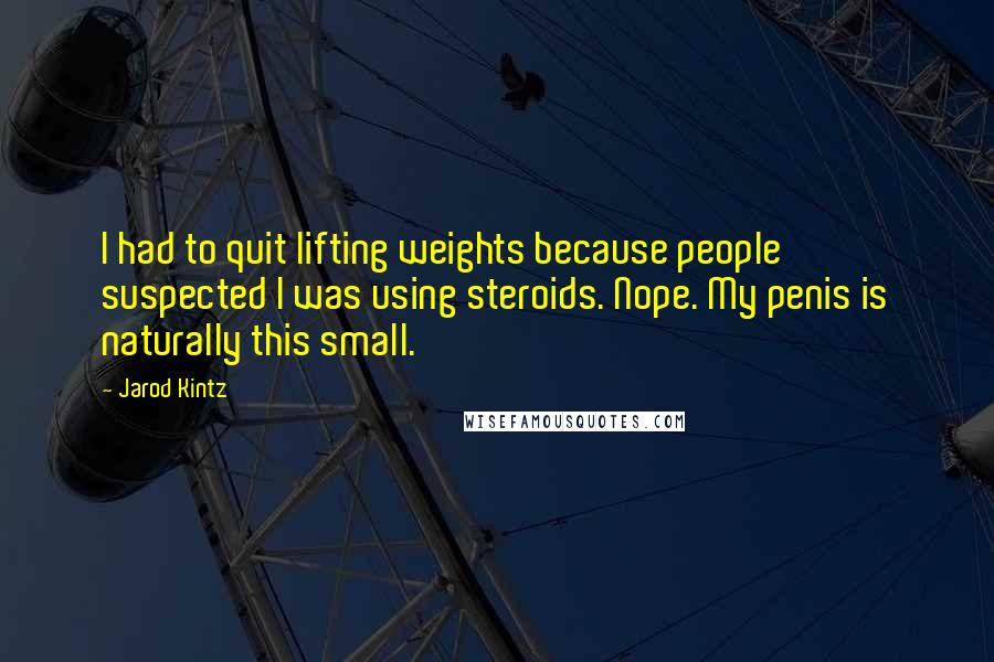 Jarod Kintz Quotes: I had to quit lifting weights because people suspected I was using steroids. Nope. My penis is naturally this small.