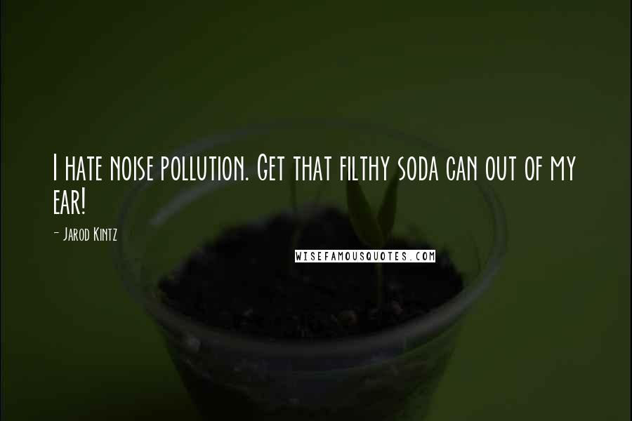 Jarod Kintz Quotes: I hate noise pollution. Get that filthy soda can out of my ear!