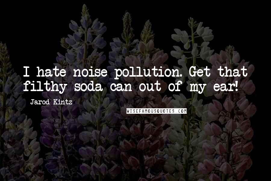 Jarod Kintz Quotes: I hate noise pollution. Get that filthy soda can out of my ear!