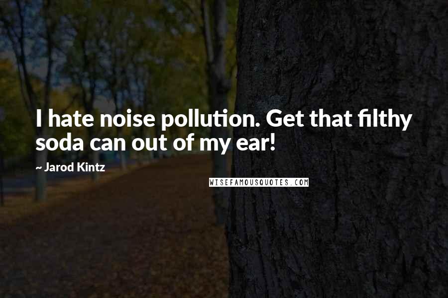 Jarod Kintz Quotes: I hate noise pollution. Get that filthy soda can out of my ear!