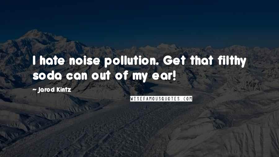 Jarod Kintz Quotes: I hate noise pollution. Get that filthy soda can out of my ear!