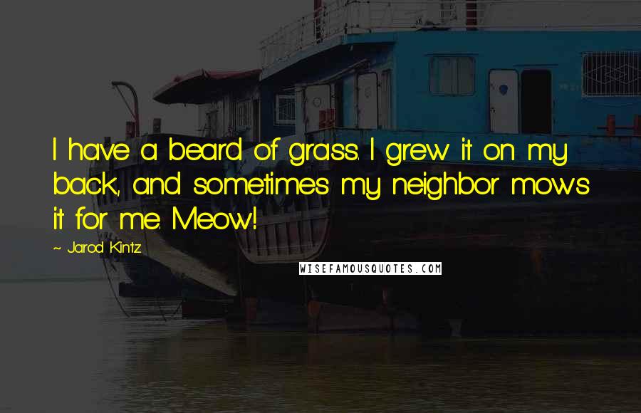 Jarod Kintz Quotes: I have a beard of grass. I grew it on my back, and sometimes my neighbor mows it for me. Meow!