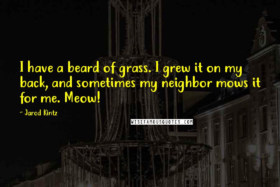 Jarod Kintz Quotes: I have a beard of grass. I grew it on my back, and sometimes my neighbor mows it for me. Meow!