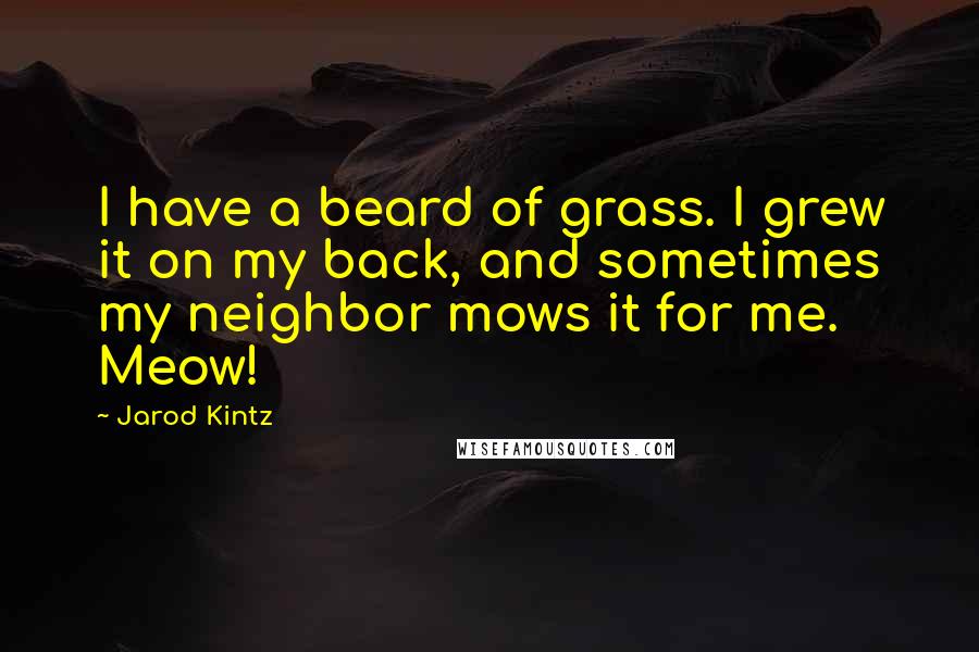 Jarod Kintz Quotes: I have a beard of grass. I grew it on my back, and sometimes my neighbor mows it for me. Meow!