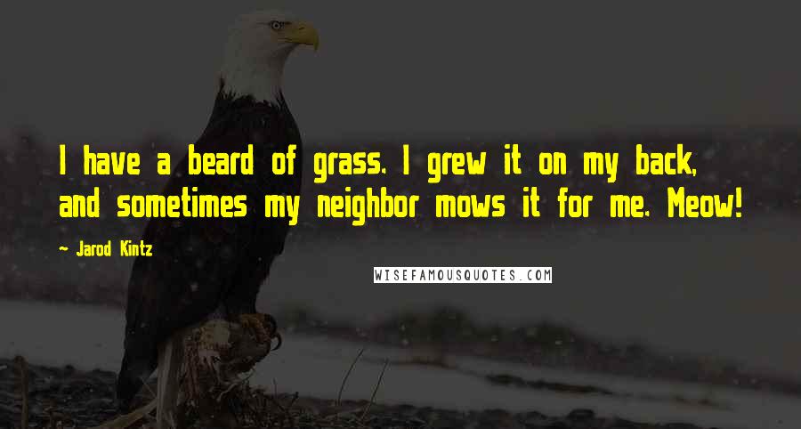 Jarod Kintz Quotes: I have a beard of grass. I grew it on my back, and sometimes my neighbor mows it for me. Meow!