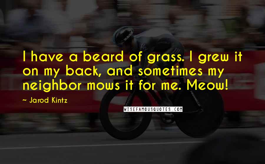 Jarod Kintz Quotes: I have a beard of grass. I grew it on my back, and sometimes my neighbor mows it for me. Meow!