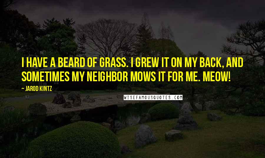 Jarod Kintz Quotes: I have a beard of grass. I grew it on my back, and sometimes my neighbor mows it for me. Meow!