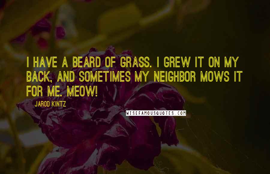 Jarod Kintz Quotes: I have a beard of grass. I grew it on my back, and sometimes my neighbor mows it for me. Meow!