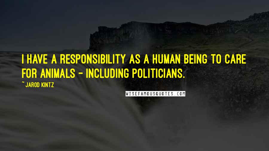 Jarod Kintz Quotes: I have a responsibility as a human being to care for animals - including politicians.