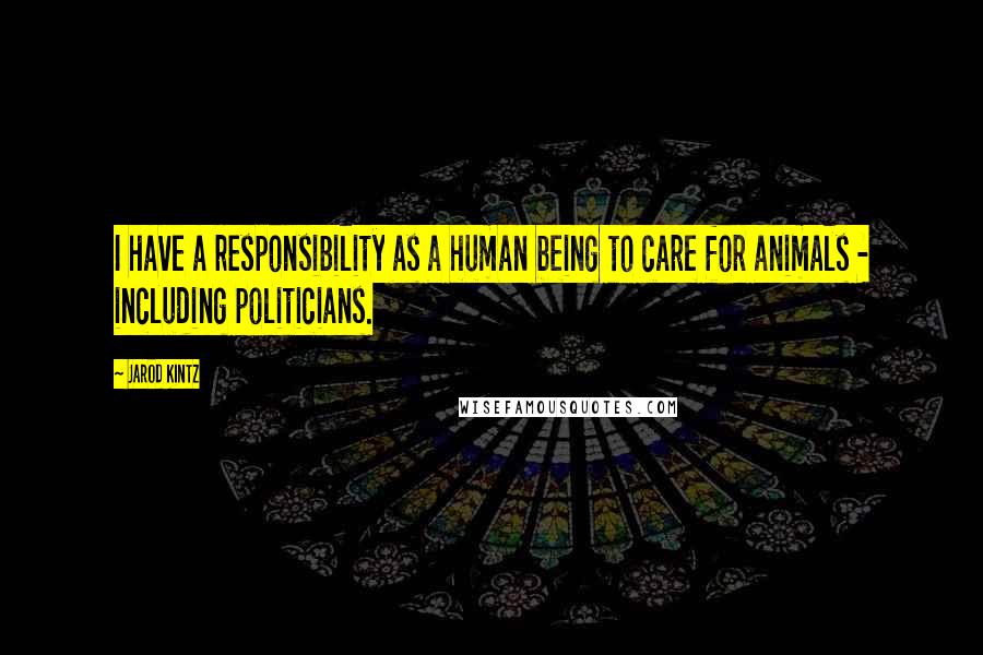 Jarod Kintz Quotes: I have a responsibility as a human being to care for animals - including politicians.