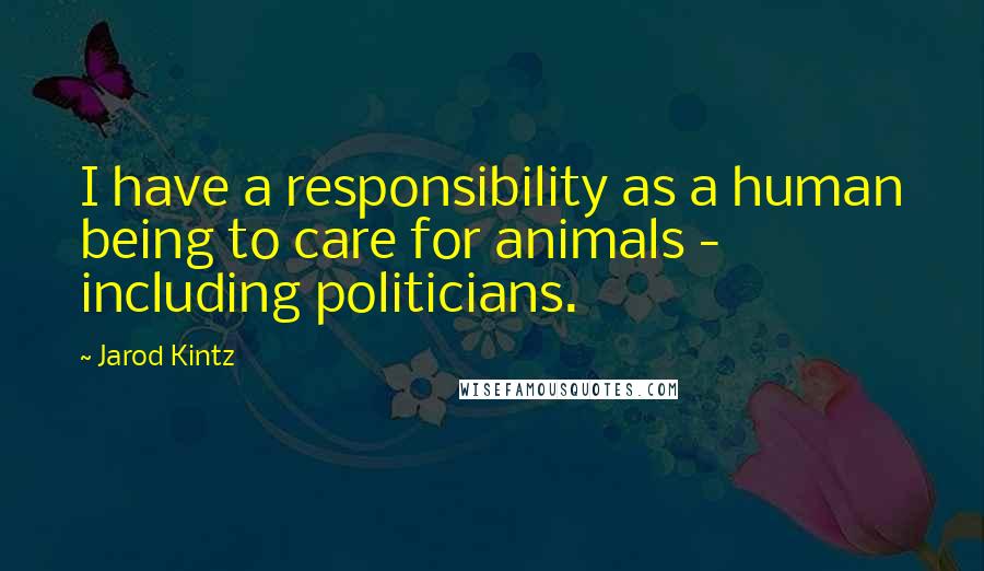 Jarod Kintz Quotes: I have a responsibility as a human being to care for animals - including politicians.