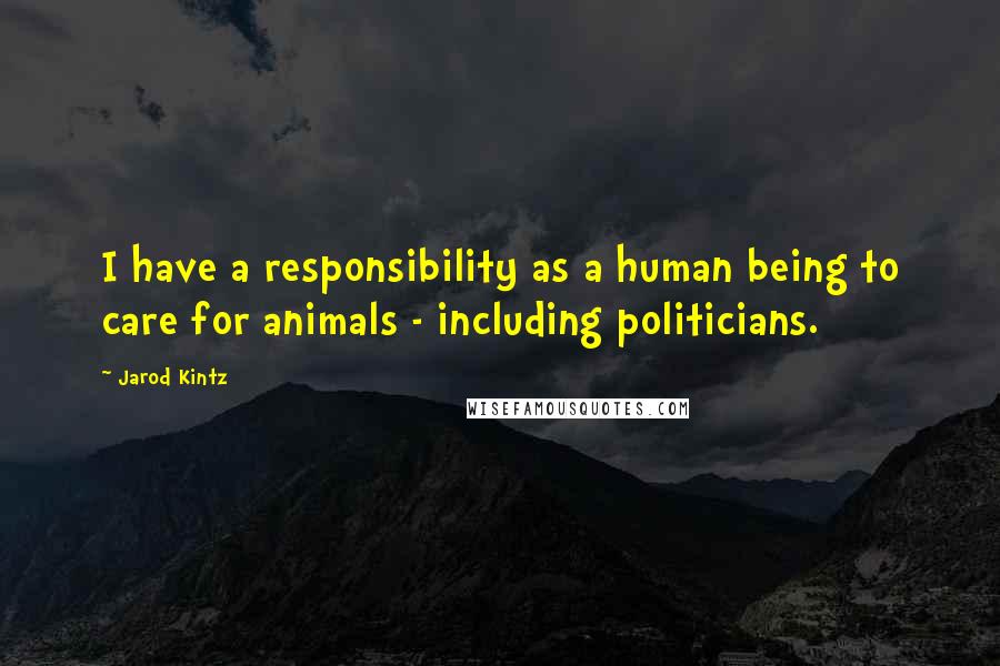 Jarod Kintz Quotes: I have a responsibility as a human being to care for animals - including politicians.