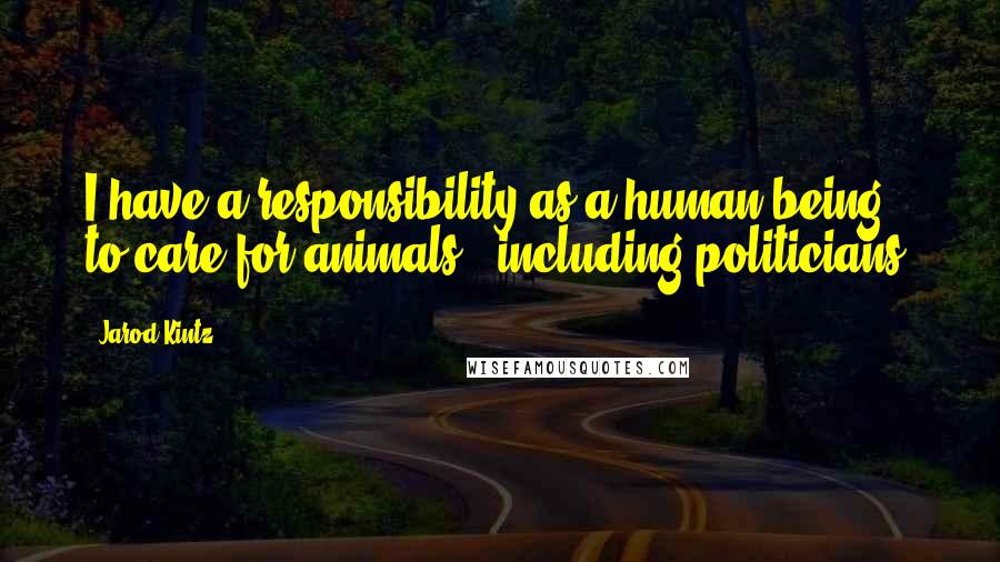 Jarod Kintz Quotes: I have a responsibility as a human being to care for animals - including politicians.