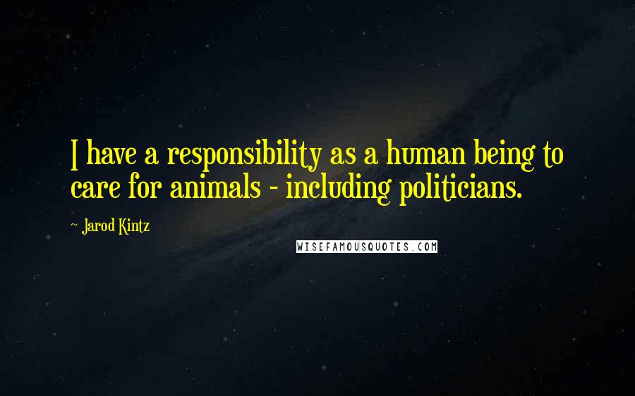 Jarod Kintz Quotes: I have a responsibility as a human being to care for animals - including politicians.