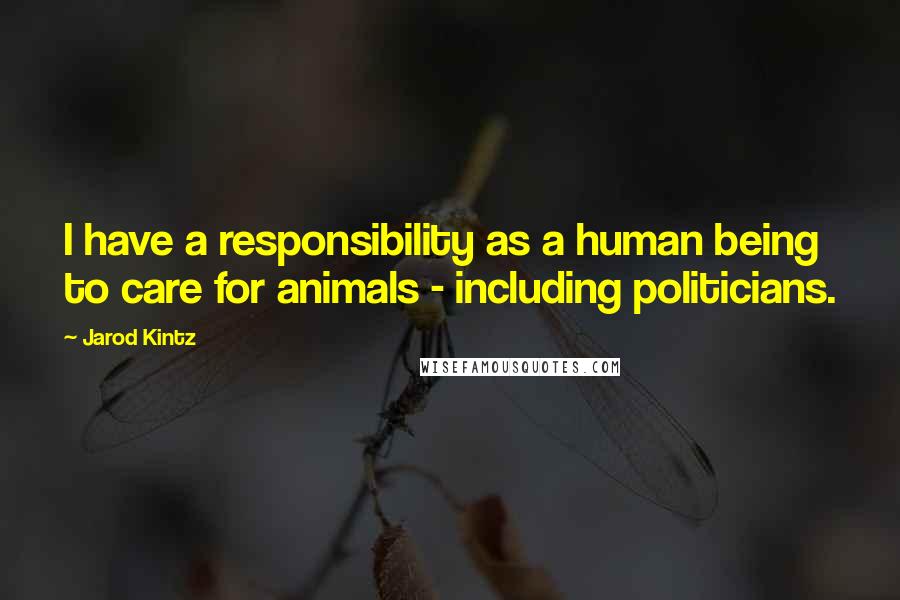 Jarod Kintz Quotes: I have a responsibility as a human being to care for animals - including politicians.