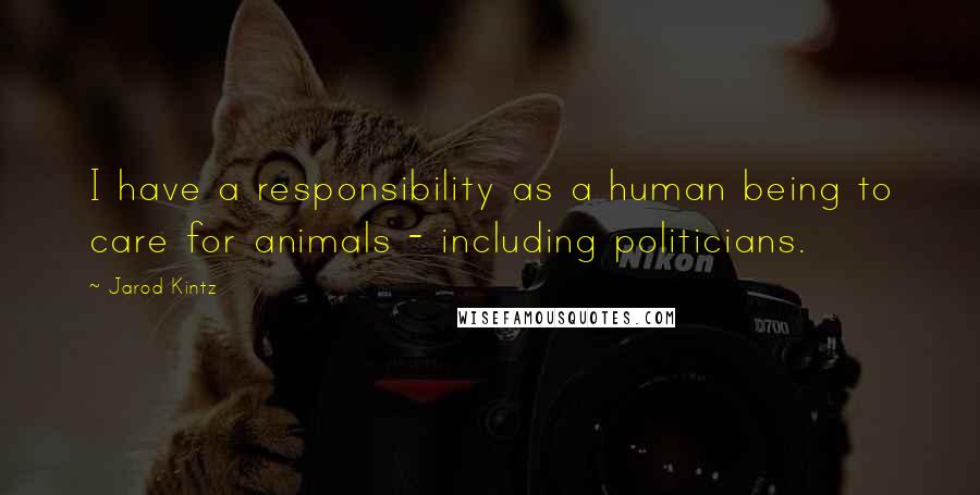 Jarod Kintz Quotes: I have a responsibility as a human being to care for animals - including politicians.