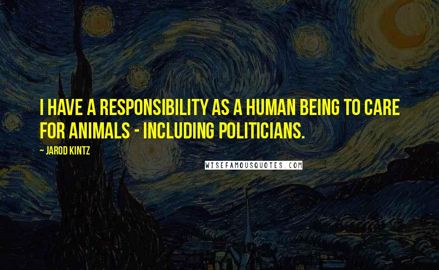 Jarod Kintz Quotes: I have a responsibility as a human being to care for animals - including politicians.