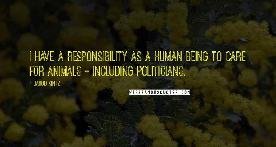 Jarod Kintz Quotes: I have a responsibility as a human being to care for animals - including politicians.