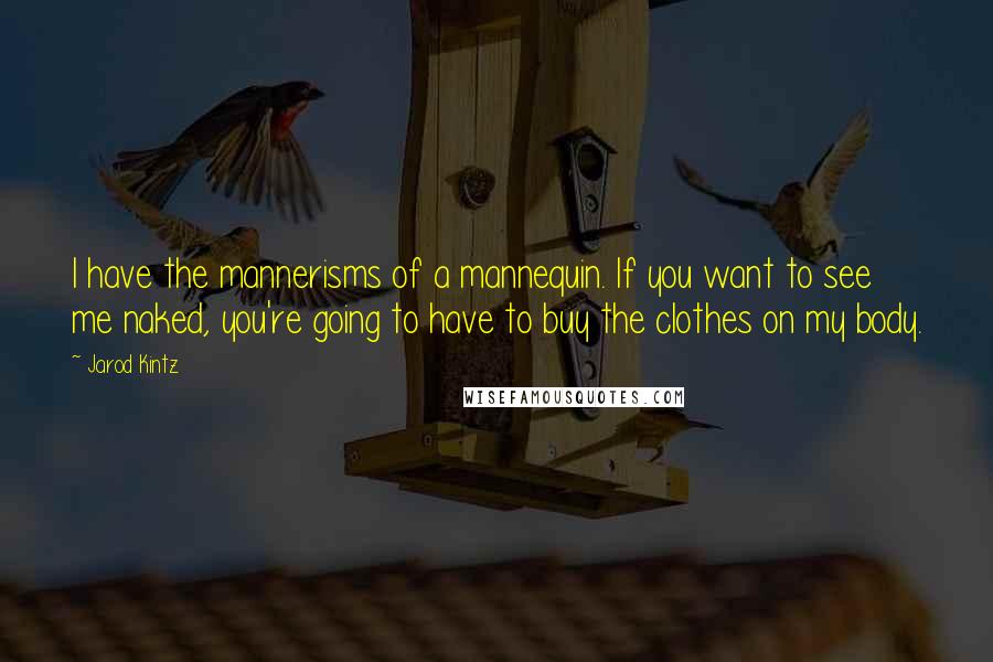 Jarod Kintz Quotes: I have the mannerisms of a mannequin. If you want to see me naked, you're going to have to buy the clothes on my body.