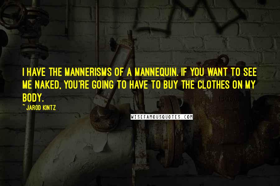 Jarod Kintz Quotes: I have the mannerisms of a mannequin. If you want to see me naked, you're going to have to buy the clothes on my body.