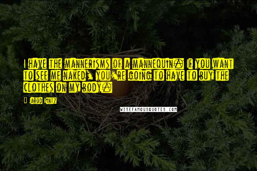 Jarod Kintz Quotes: I have the mannerisms of a mannequin. If you want to see me naked, you're going to have to buy the clothes on my body.