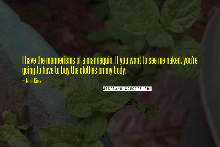 Jarod Kintz Quotes: I have the mannerisms of a mannequin. If you want to see me naked, you're going to have to buy the clothes on my body.