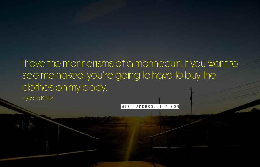Jarod Kintz Quotes: I have the mannerisms of a mannequin. If you want to see me naked, you're going to have to buy the clothes on my body.