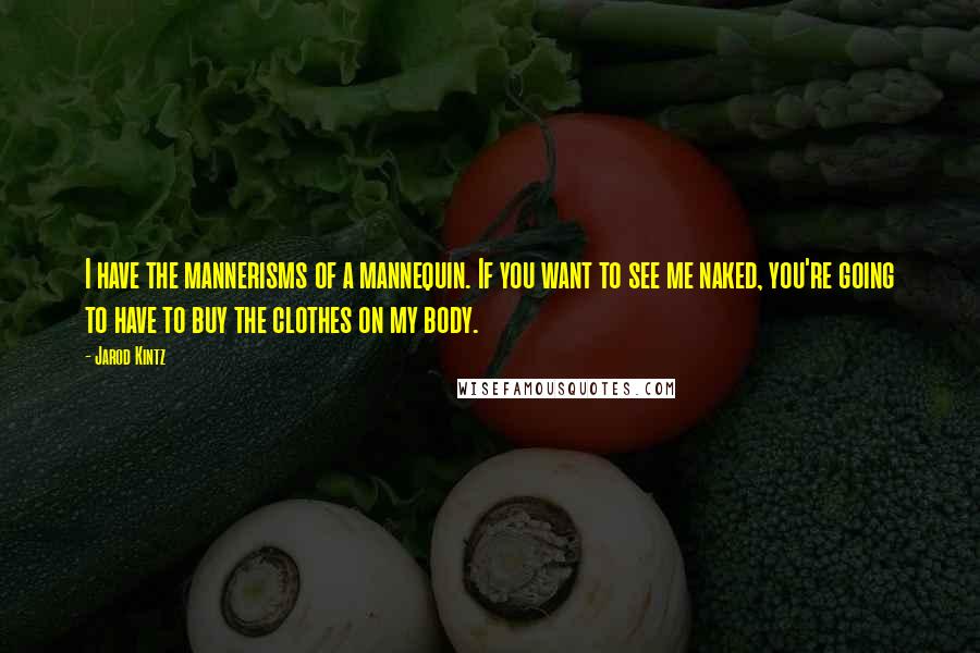 Jarod Kintz Quotes: I have the mannerisms of a mannequin. If you want to see me naked, you're going to have to buy the clothes on my body.