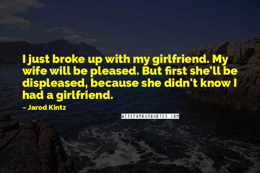 Jarod Kintz Quotes: I just broke up with my girlfriend. My wife will be pleased. But first she'll be displeased, because she didn't know I had a girlfriend.