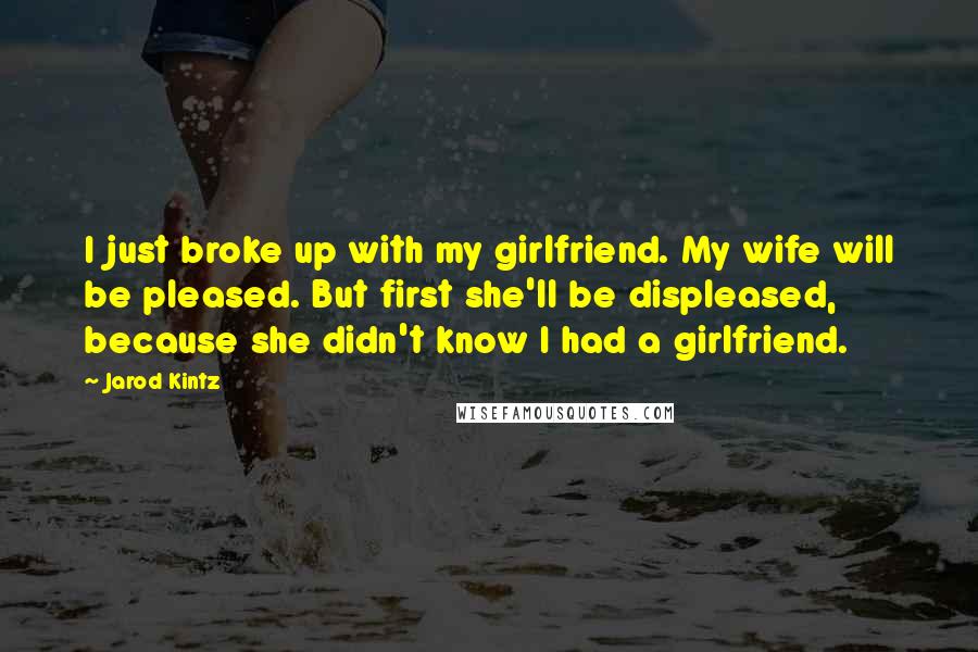 Jarod Kintz Quotes: I just broke up with my girlfriend. My wife will be pleased. But first she'll be displeased, because she didn't know I had a girlfriend.