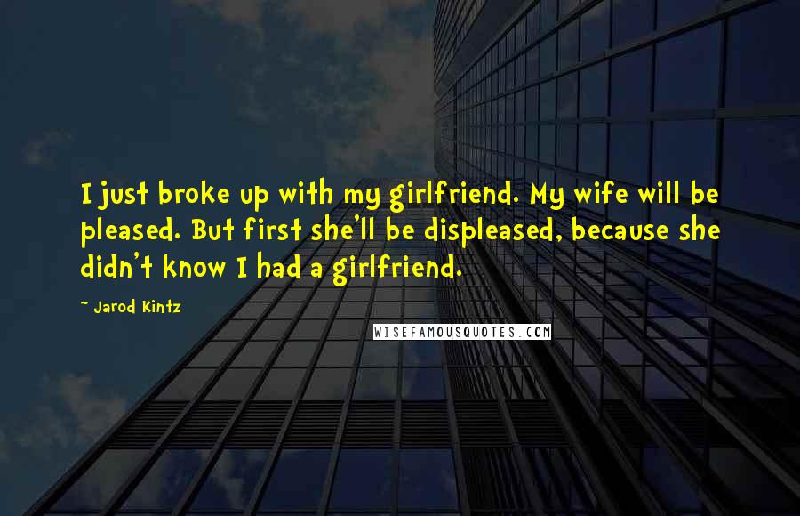 Jarod Kintz Quotes: I just broke up with my girlfriend. My wife will be pleased. But first she'll be displeased, because she didn't know I had a girlfriend.