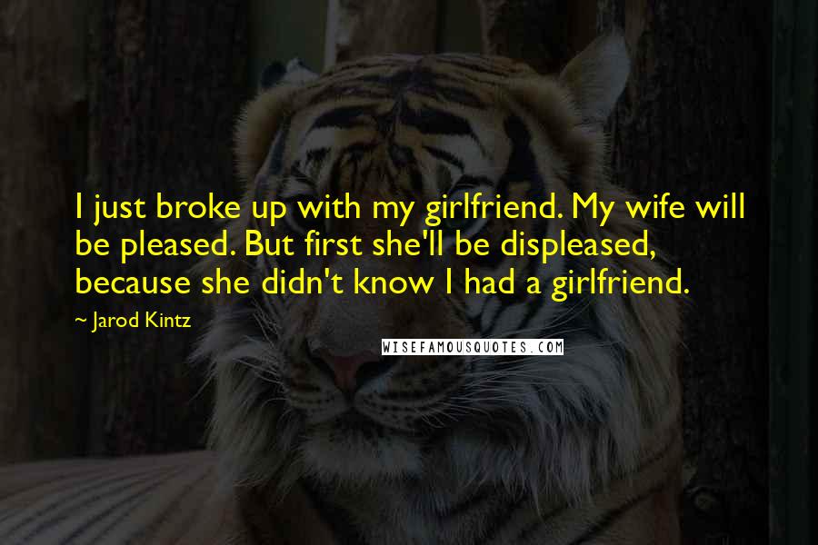 Jarod Kintz Quotes: I just broke up with my girlfriend. My wife will be pleased. But first she'll be displeased, because she didn't know I had a girlfriend.