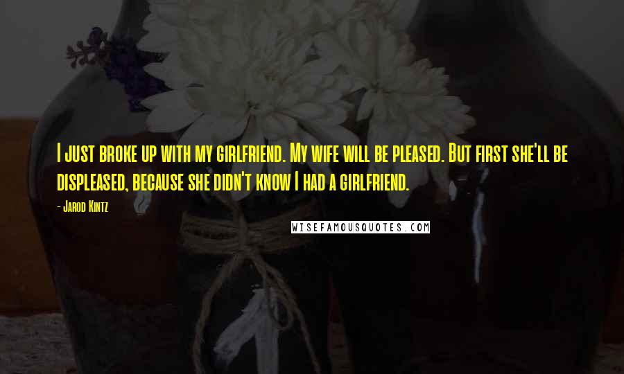 Jarod Kintz Quotes: I just broke up with my girlfriend. My wife will be pleased. But first she'll be displeased, because she didn't know I had a girlfriend.