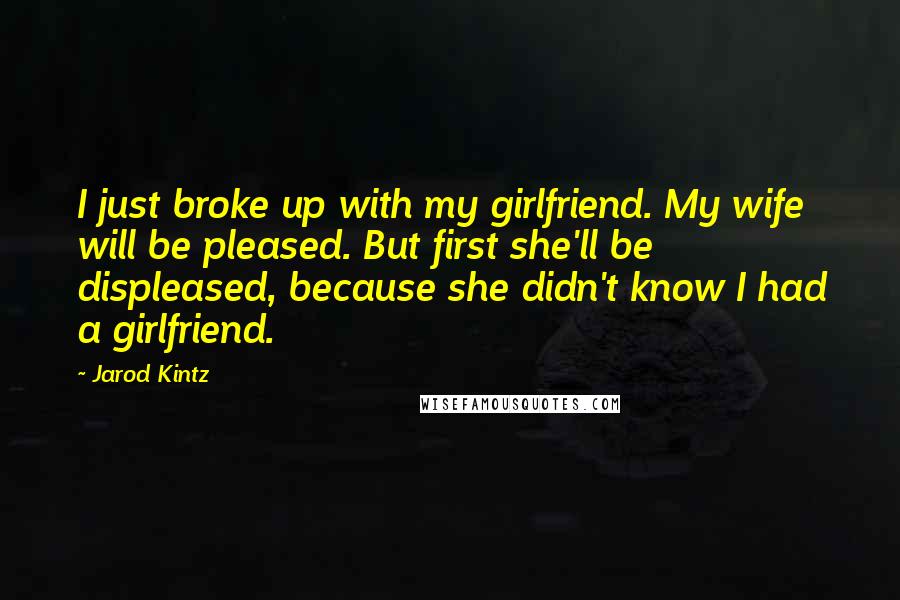 Jarod Kintz Quotes: I just broke up with my girlfriend. My wife will be pleased. But first she'll be displeased, because she didn't know I had a girlfriend.