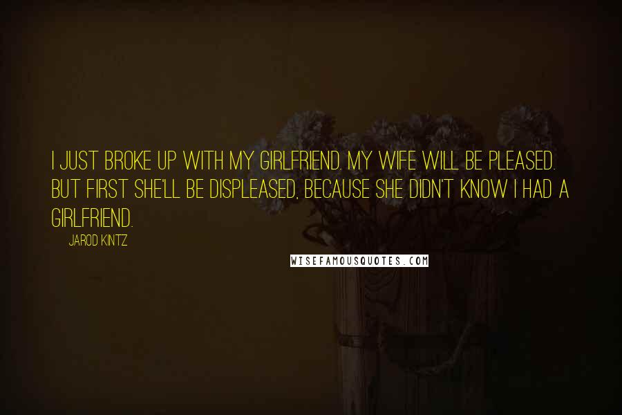 Jarod Kintz Quotes: I just broke up with my girlfriend. My wife will be pleased. But first she'll be displeased, because she didn't know I had a girlfriend.