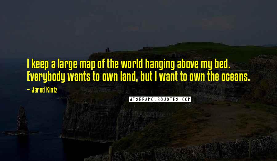 Jarod Kintz Quotes: I keep a large map of the world hanging above my bed. Everybody wants to own land, but I want to own the oceans.