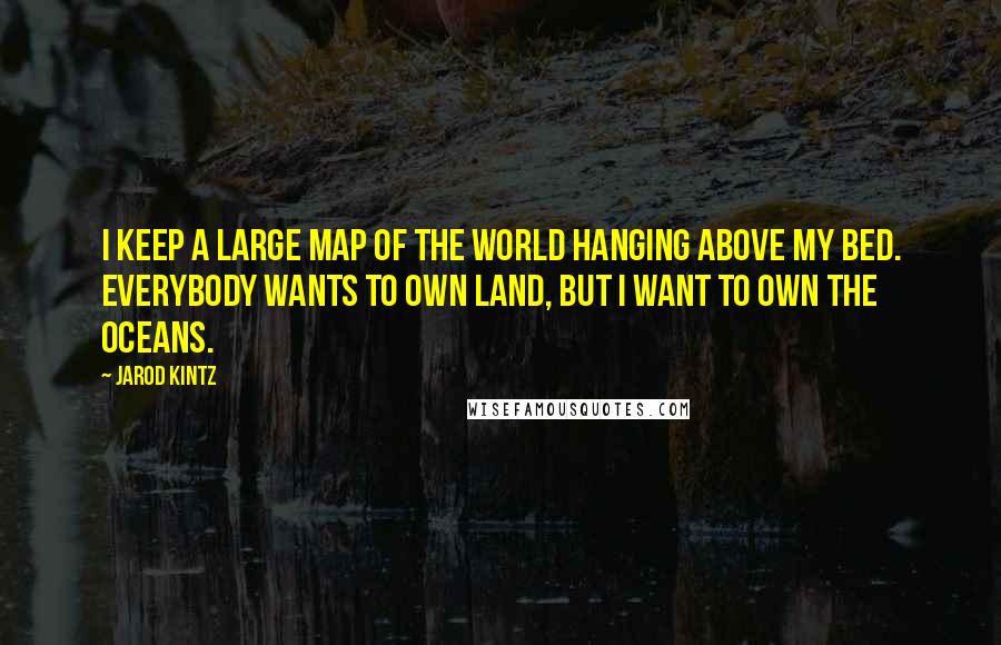 Jarod Kintz Quotes: I keep a large map of the world hanging above my bed. Everybody wants to own land, but I want to own the oceans.