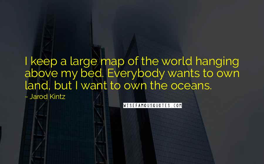 Jarod Kintz Quotes: I keep a large map of the world hanging above my bed. Everybody wants to own land, but I want to own the oceans.