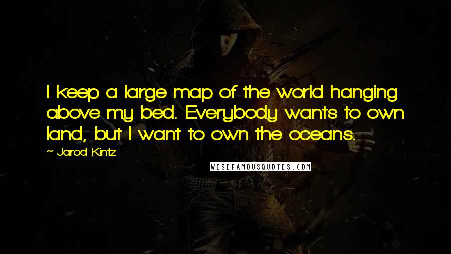 Jarod Kintz Quotes: I keep a large map of the world hanging above my bed. Everybody wants to own land, but I want to own the oceans.
