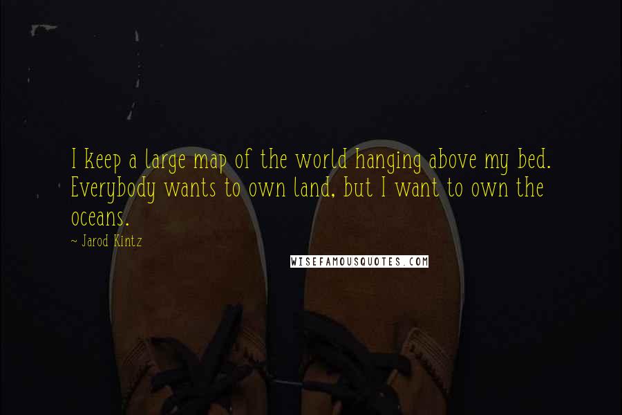 Jarod Kintz Quotes: I keep a large map of the world hanging above my bed. Everybody wants to own land, but I want to own the oceans.