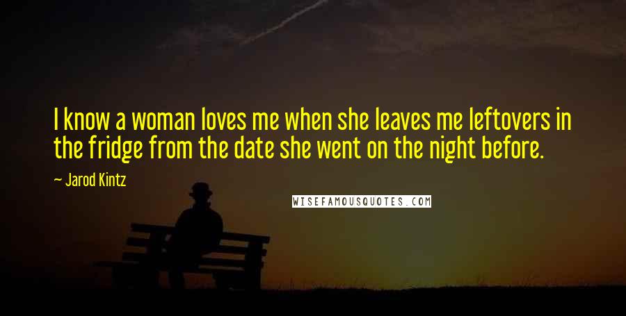 Jarod Kintz Quotes: I know a woman loves me when she leaves me leftovers in the fridge from the date she went on the night before.