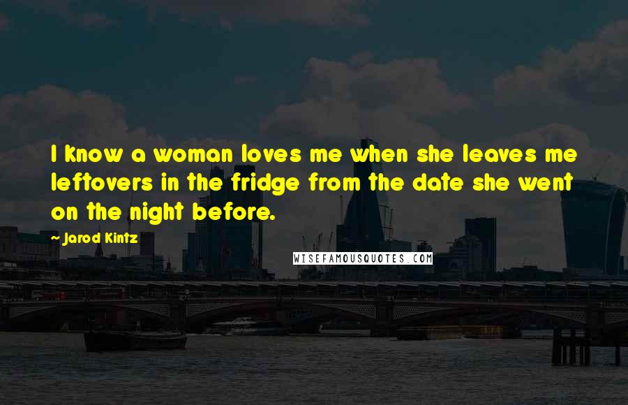 Jarod Kintz Quotes: I know a woman loves me when she leaves me leftovers in the fridge from the date she went on the night before.